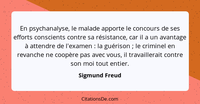 En psychanalyse, le malade apporte le concours de ses efforts conscients contre sa résistance, car il a un avantage à attendre de l'ex... - Sigmund Freud