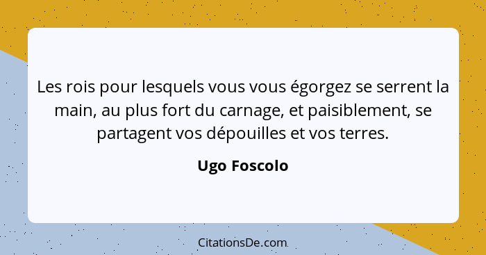 Les rois pour lesquels vous vous égorgez se serrent la main, au plus fort du carnage, et paisiblement, se partagent vos dépouilles et vo... - Ugo Foscolo