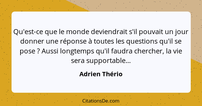 Qu'est-ce que le monde deviendrait s'il pouvait un jour donner une réponse à toutes les questions qu'il se pose ? Aussi longtemps... - Adrien Thério