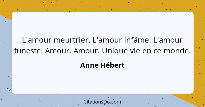 L'amour meurtrier. L'amour infâme. L'amour funeste. Amour. Amour. Unique vie en ce monde.... - Anne Hébert