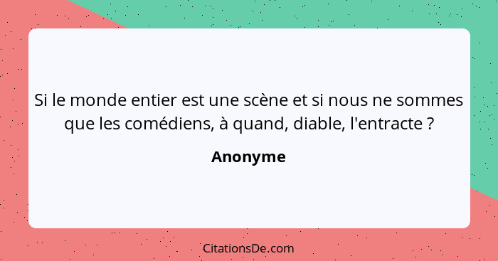 Si le monde entier est une scène et si nous ne sommes que les comédiens, à quand, diable, l'entracte ?... - Anonyme