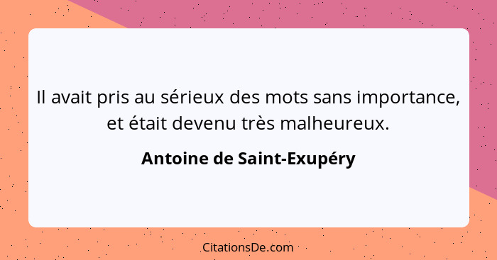 Il avait pris au sérieux des mots sans importance, et était devenu très malheureux.... - Antoine de Saint-Exupéry