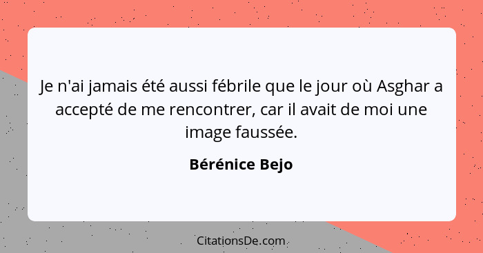 Je n'ai jamais été aussi fébrile que le jour où Asghar a accepté de me rencontrer, car il avait de moi une image faussée.... - Bérénice Bejo