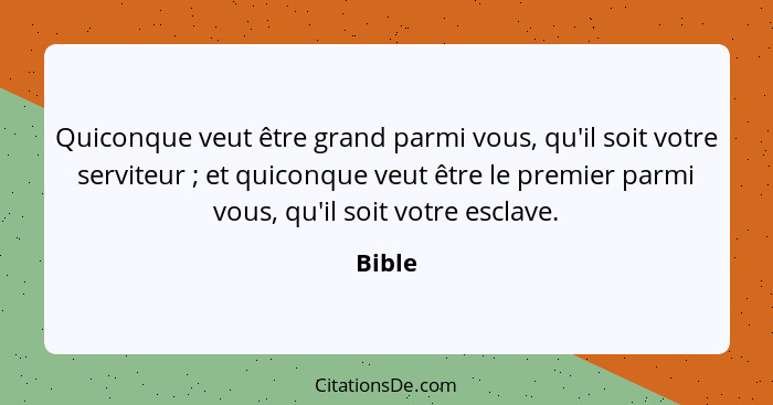 Quiconque veut être grand parmi vous, qu'il soit votre serviteur ; et quiconque veut être le premier parmi vous, qu'il soit votre esclave... - Bible