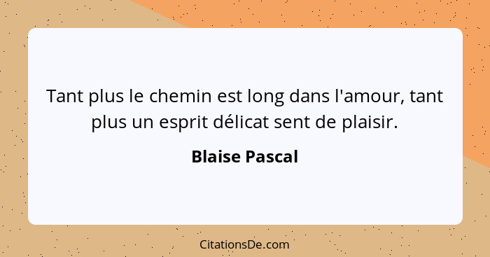 Tant plus le chemin est long dans l'amour, tant plus un esprit délicat sent de plaisir.... - Blaise Pascal