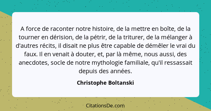 A force de raconter notre histoire, de la mettre en boîte, de la tourner en dérision, de la pétrir, de la triturer, de la mélan... - Christophe Boltanski