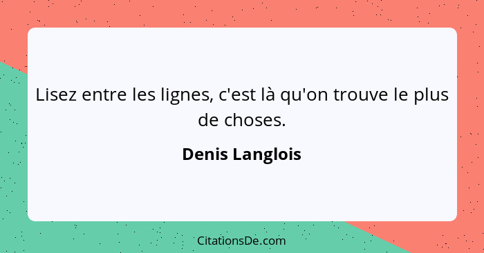 Lisez entre les lignes, c'est là qu'on trouve le plus de choses.... - Denis Langlois