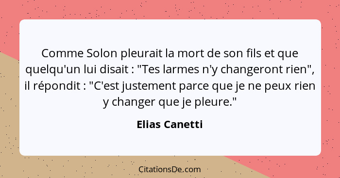 Comme Solon pleurait la mort de son fils et que quelqu'un lui disait : "Tes larmes n'y changeront rien", il répondit : "C'es... - Elias Canetti