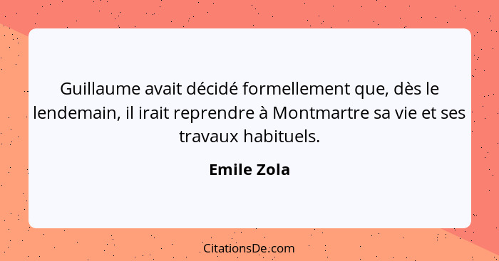 Guillaume avait décidé formellement que, dès le lendemain, il irait reprendre à Montmartre sa vie et ses travaux habituels.... - Emile Zola