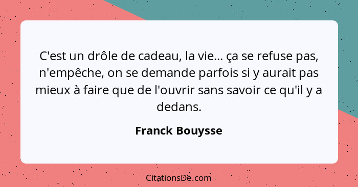 C'est un drôle de cadeau, la vie... ça se refuse pas, n'empêche, on se demande parfois si y aurait pas mieux à faire que de l'ouvrir... - Franck Bouysse