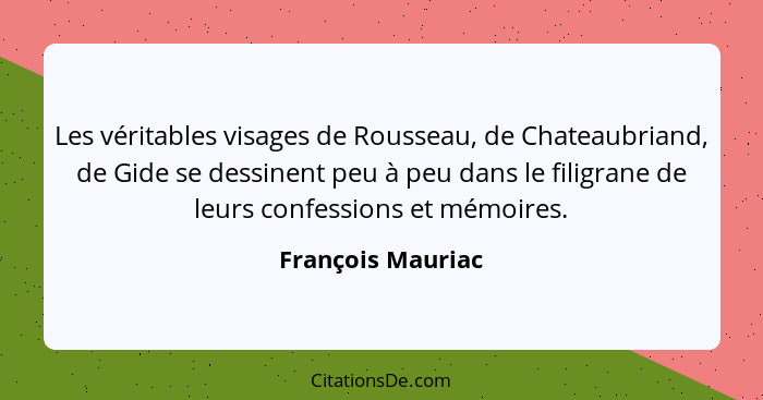 Les véritables visages de Rousseau, de Chateaubriand, de Gide se dessinent peu à peu dans le filigrane de leurs confessions et mémo... - François Mauriac