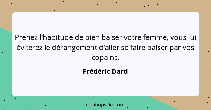 Prenez l'habitude de bien baiser votre femme, vous lui éviterez le dérangement d'aller se faire baiser par vos copains.... - Frédéric Dard