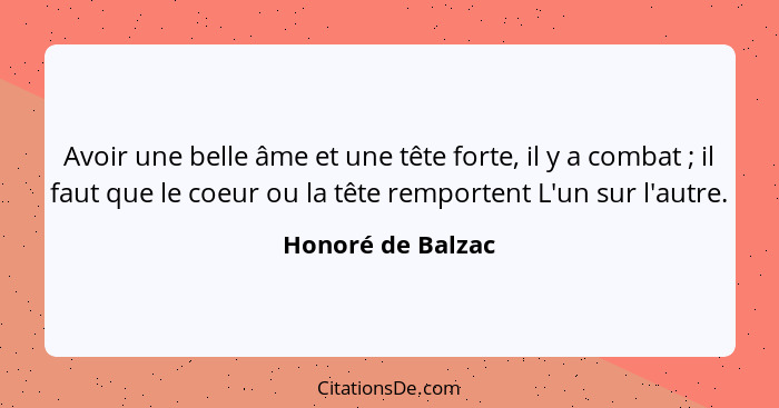 Avoir une belle âme et une tête forte, il y a combat ; il faut que le coeur ou la tête remportent L'un sur l'autre.... - Honoré de Balzac