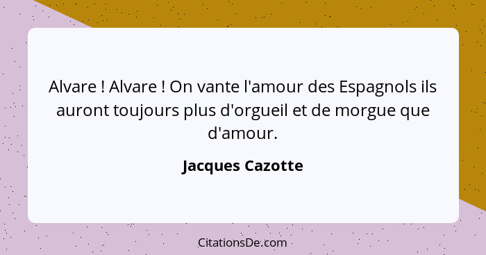 Alvare ! Alvare ! On vante l'amour des Espagnols ils auront toujours plus d'orgueil et de morgue que d'amour.... - Jacques Cazotte