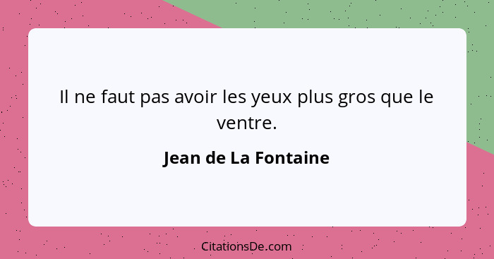 Il ne faut pas avoir les yeux plus gros que le ventre.... - Jean de La Fontaine