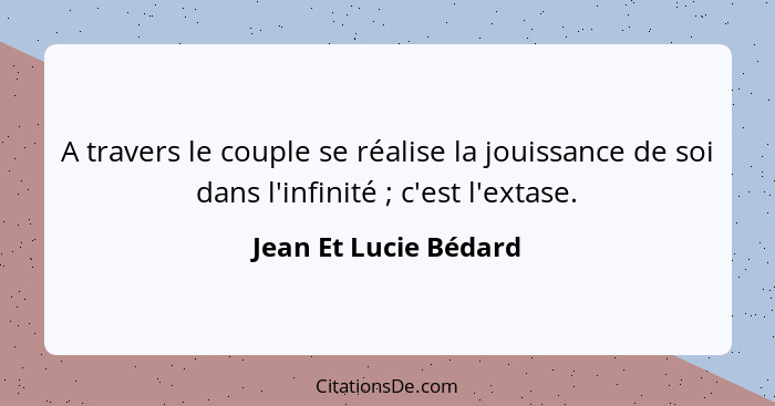 A travers le couple se réalise la jouissance de soi dans l'infinité ; c'est l'extase.... - Jean Et Lucie Bédard