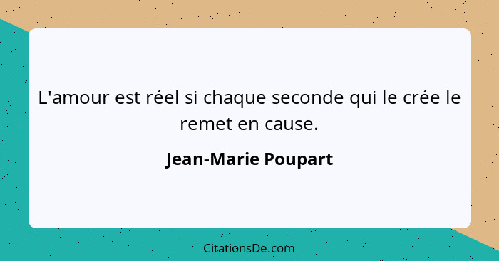 L'amour est réel si chaque seconde qui le crée le remet en cause.... - Jean-Marie Poupart