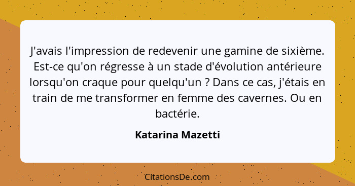 J'avais l'impression de redevenir une gamine de sixième. Est-ce qu'on régresse à un stade d'évolution antérieure lorsqu'on craque p... - Katarina Mazetti