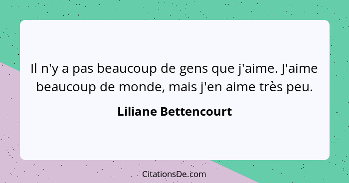 Il n'y a pas beaucoup de gens que j'aime. J'aime beaucoup de monde, mais j'en aime très peu.... - Liliane Bettencourt