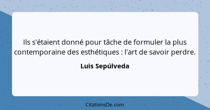 Ils s'étaient donné pour tâche de formuler la plus contemporaine des esthétiques : l'art de savoir perdre.... - Luis Sepúlveda