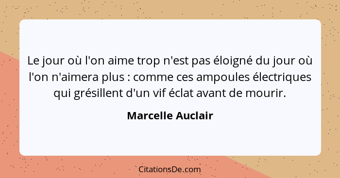 Le jour où l'on aime trop n'est pas éloigné du jour où l'on n'aimera plus : comme ces ampoules électriques qui grésillent d'un... - Marcelle Auclair