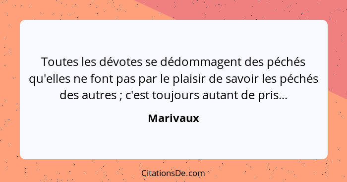 Toutes les dévotes se dédommagent des péchés qu'elles ne font pas par le plaisir de savoir les péchés des autres ; c'est toujours auta... - Marivaux