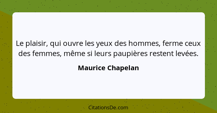Le plaisir, qui ouvre les yeux des hommes, ferme ceux des femmes, même si leurs paupières restent levées.... - Maurice Chapelan