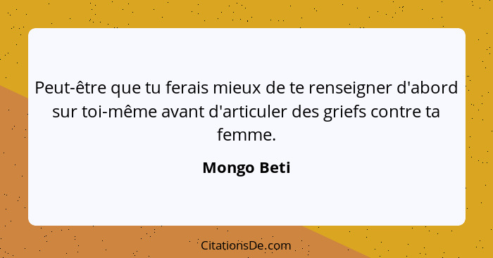 Peut-être que tu ferais mieux de te renseigner d'abord sur toi-même avant d'articuler des griefs contre ta femme.... - Mongo Beti