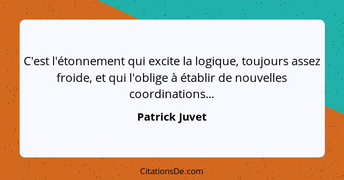 C'est l'étonnement qui excite la logique, toujours assez froide, et qui l'oblige à établir de nouvelles coordinations...... - Patrick Juvet