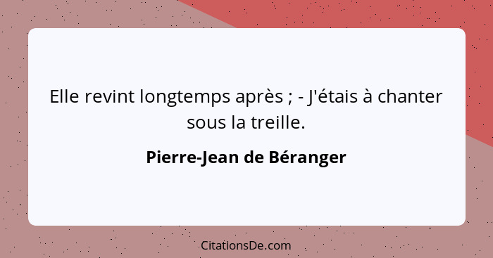 Elle revint longtemps après ; - J'étais à chanter sous la treille.... - Pierre-Jean de Béranger