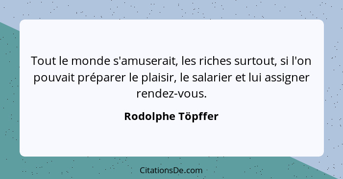 Tout le monde s'amuserait, les riches surtout, si l'on pouvait préparer le plaisir, le salarier et lui assigner rendez-vous.... - Rodolphe Töpffer