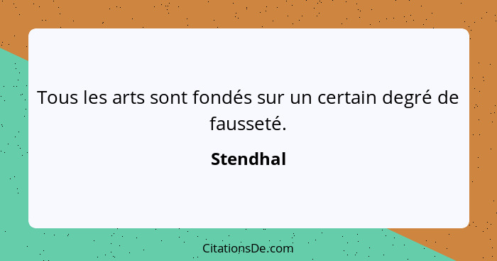 Tous les arts sont fondés sur un certain degré de fausseté.... - Stendhal