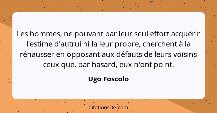 Les hommes, ne pouvant par leur seul effort acquérir l'estime d'autrui ni la leur propre, cherchent à la réhausser en opposant aux défau... - Ugo Foscolo