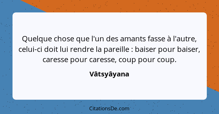 Quelque chose que l'un des amants fasse à l'autre, celui-ci doit lui rendre la pareille : baiser pour baiser, caresse pour caresse,... - Vâtsyâyana