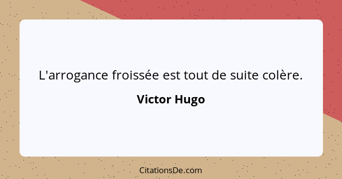 L'arrogance froissée est tout de suite colère.... - Victor Hugo