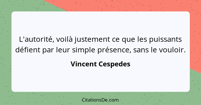 L'autorité, voilà justement ce que les puissants défient par leur simple présence, sans le vouloir.... - Vincent Cespedes