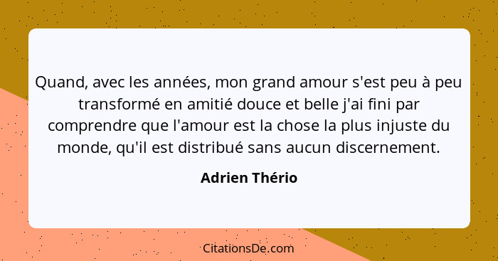 Quand, avec les années, mon grand amour s'est peu à peu transformé en amitié douce et belle j'ai fini par comprendre que l'amour est l... - Adrien Thério