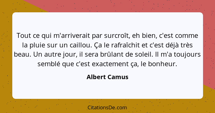 Tout ce qui m'arriverait par surcroît, eh bien, c'est comme la pluie sur un caillou. Ça le rafraîchit et c'est déjà très beau. Un autre... - Albert Camus