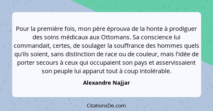 Pour la première fois, mon père éprouva de la honte à prodiguer des soins médicaux aux Ottomans. Sa conscience lui commandait, cert... - Alexandre Najjar