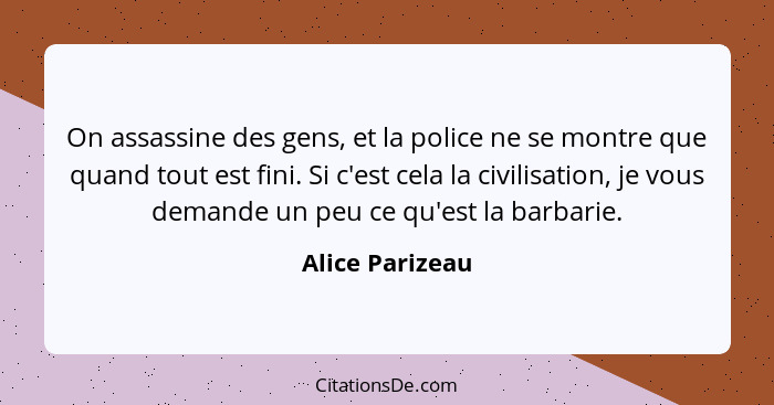 On assassine des gens, et la police ne se montre que quand tout est fini. Si c'est cela la civilisation, je vous demande un peu ce qu... - Alice Parizeau