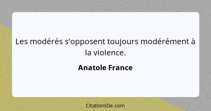 Les modérés s'opposent toujours modérément à la violence.... - Anatole France