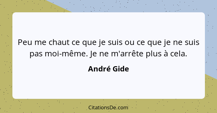 Peu me chaut ce que je suis ou ce que je ne suis pas moi-même. Je ne m'arrête plus à cela.... - André Gide