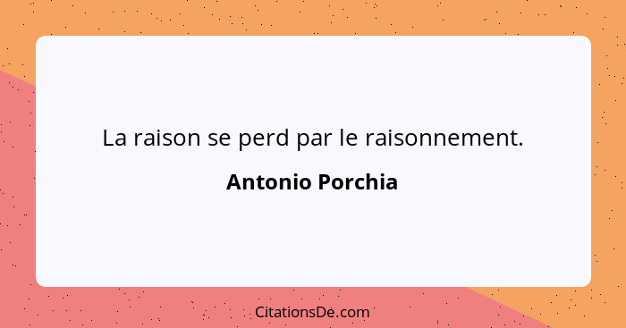 La raison se perd par le raisonnement.... - Antonio Porchia