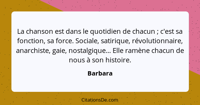 La chanson est dans le quotidien de chacun ; c'est sa fonction, sa force. Sociale, satirique, révolutionnaire, anarchiste, gaie, nostal... - Barbara