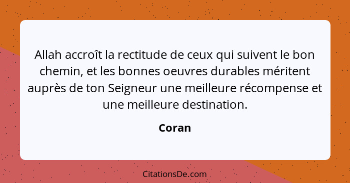 Allah accroît la rectitude de ceux qui suivent le bon chemin, et les bonnes oeuvres durables méritent auprès de ton Seigneur une meilleure réc... - Coran