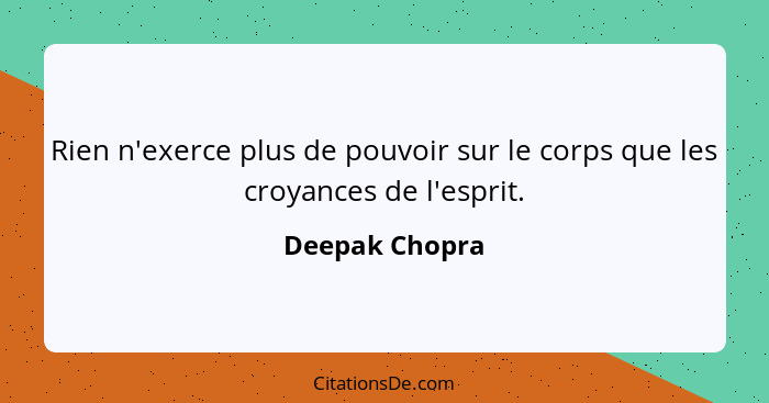 Rien n'exerce plus de pouvoir sur le corps que les croyances de l'esprit.... - Deepak Chopra