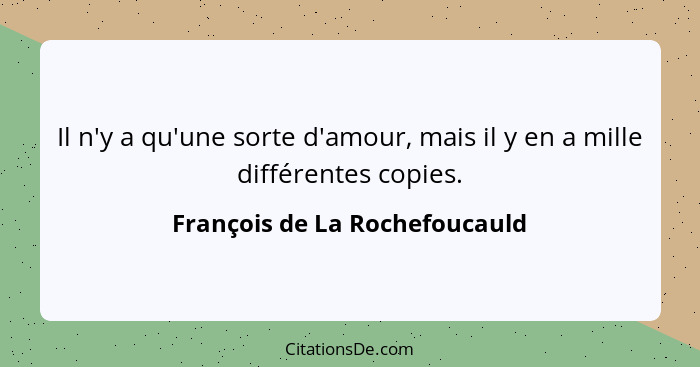 Il n'y a qu'une sorte d'amour, mais il y en a mille différentes copies.... - François de La Rochefoucauld