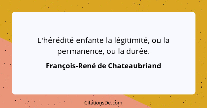 L'hérédité enfante la légitimité, ou la permanence, ou la durée.... - François-René de Chateaubriand