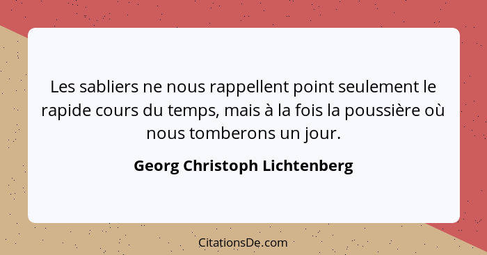 Les sabliers ne nous rappellent point seulement le rapide cours du temps, mais à la fois la poussière où nous tomberons... - Georg Christoph Lichtenberg