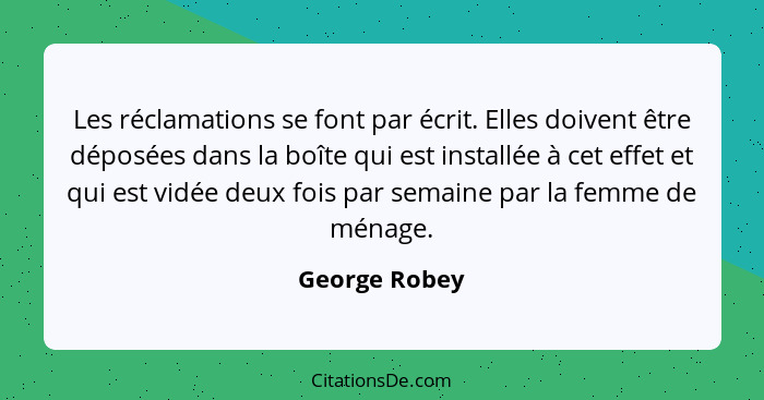 Les réclamations se font par écrit. Elles doivent être déposées dans la boîte qui est installée à cet effet et qui est vidée deux fois... - George Robey